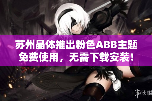 蘇州晶體推出粉色ABB主題免費(fèi)使用，無需下載安裝！