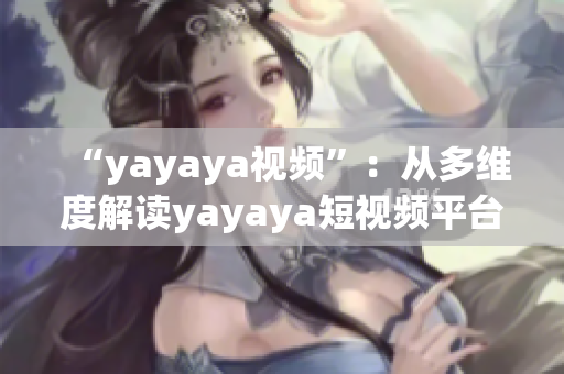 “yayaya視頻”：從多維度解讀yayaya短視頻平臺(tái)的魅力