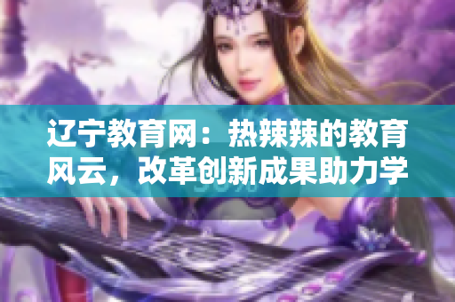 遼寧教育網(wǎng)：熱辣辣的教育風(fēng)云，改革創(chuàng)新成果助力學(xué)子成長(zhǎng)