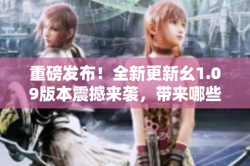 重磅發(fā)布！全新更新幺1.09版本震撼來襲，帶來哪些全新功能與改進(jìn)？