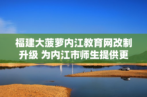 福建大菠蘿內(nèi)江教育網(wǎng)改制升級 為內(nèi)江市師生提供更多優(yōu)質(zhì)教育資源