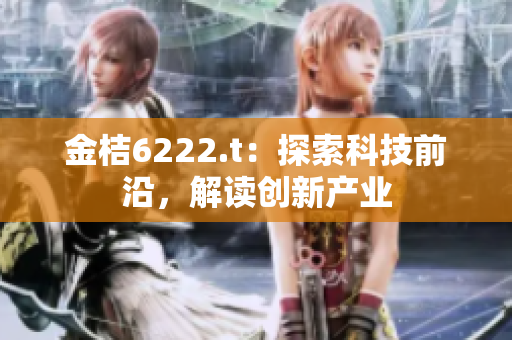 金桔6222.t：探索科技前沿，解讀創(chuàng)新產(chǎn)業(yè)