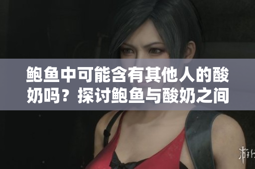 鮑魚中可能含有其他人的酸奶嗎？探討鮑魚與酸奶之間的關(guān)系