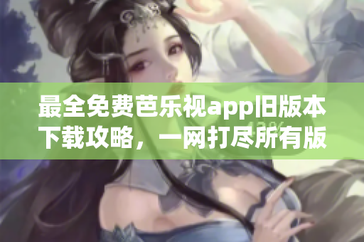 最全免費芭樂視app舊版本下載攻略，一網(wǎng)打盡所有版本，讓你暢享更多精彩內(nèi)容