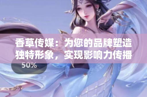 香草傳媒：為您的品牌塑造獨特形象，實現(xiàn)影響力傳播
