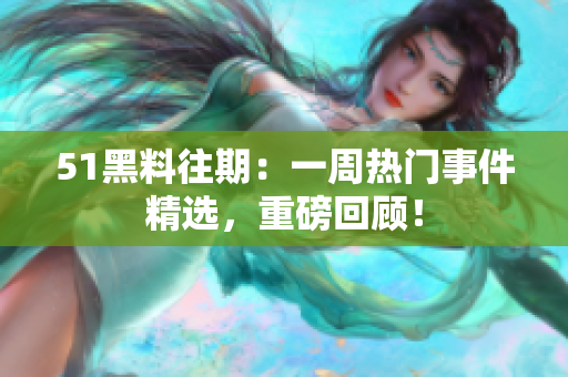 51黑料往期：一周熱門事件精選，重磅回顧！