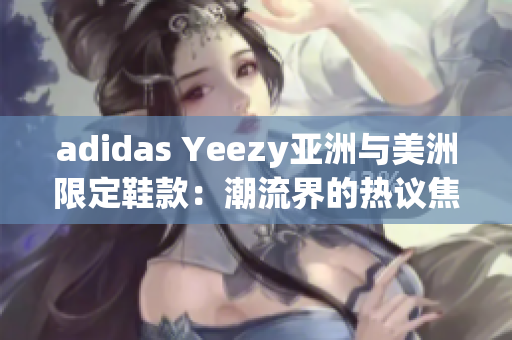 adidas Yeezy亞洲與美洲限定鞋款：潮流界的熱議焦點(diǎn)