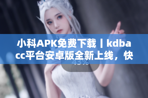 小科APK免費(fèi)下載丨kdbacc平臺(tái)安卓版全新上線，快來(lái)體驗(yàn)！