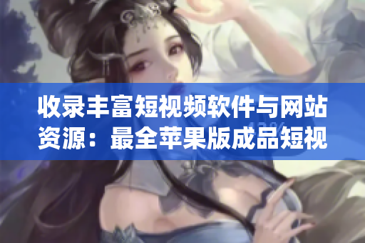 收錄豐富短視頻軟件與網(wǎng)站資源：最全蘋果版成品短視頻App及網(wǎng)頁(yè)列表