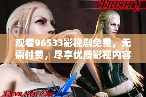 觀看96533影視劇免費(fèi)，無(wú)需付費(fèi)，盡享優(yōu)質(zhì)影視內(nèi)容