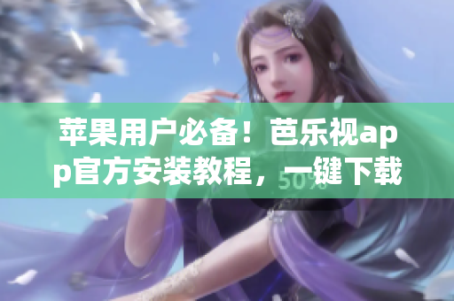 蘋果用戶必備！芭樂視app官方安裝教程，一鍵下載暢享精彩內(nèi)容