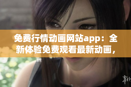 免費行情動畫網(wǎng)站app：全新體驗免費觀看最新動畫，精彩不容錯過