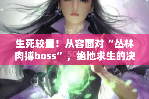 生死較量！從容面對“叢林肉搏boss”，絕地求生的決戰(zhàn)即將展開