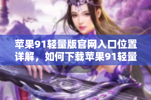 蘋果91輕量版官網(wǎng)入口位置詳解，如何下載蘋果91輕量版？