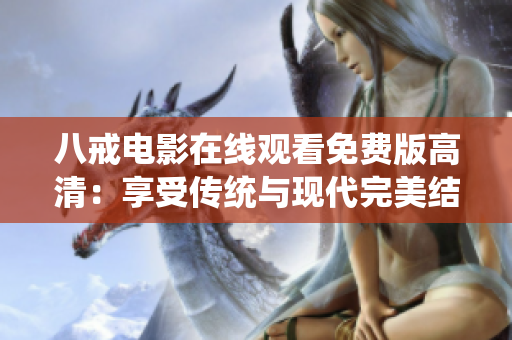 八戒電影在線觀看免費版高清：享受傳統(tǒng)與現(xiàn)代完美結合的視聽盛宴