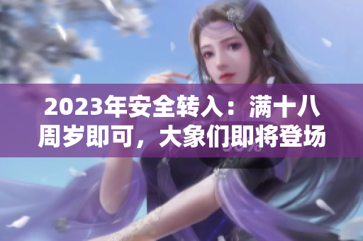 2023年安全轉入：滿十八周歲即可，大象們即將登場