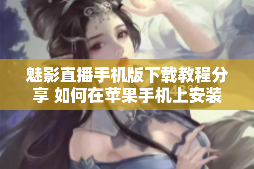魅影直播手機版下載教程分享 如何在蘋果手機上安裝魅影直播？