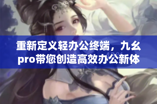 重新定義輕辦公終端，九幺pro帶您創(chuàng)造高效辦公新體驗