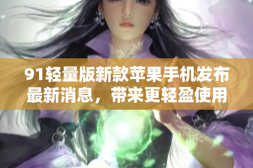 91輕量版新款蘋果手機(jī)發(fā)布最新消息，帶來更輕盈使用體驗