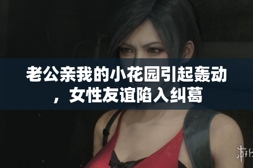 老公親我的小花園引起轟動，女性友誼陷入糾葛