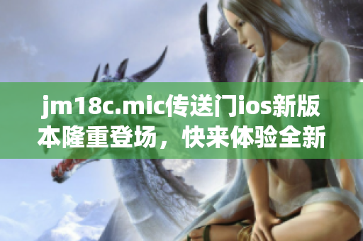 jm18c.mic傳送門ios新版本隆重登場，快來體驗全新功能！