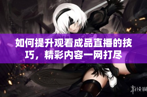 如何提升觀看成品直播的技巧，精彩內(nèi)容一網(wǎng)打盡