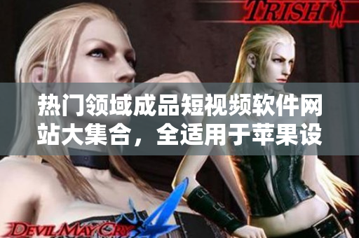 熱門領(lǐng)域成品短視頻軟件網(wǎng)站大集合，全適用于蘋果設(shè)備，一應(yīng)俱全，滿足您的所有需求