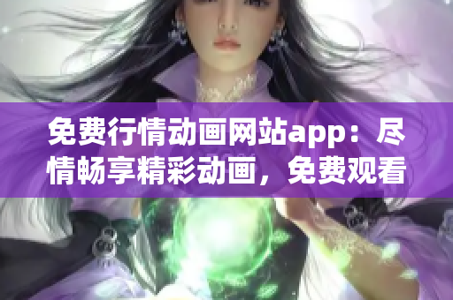免費行情動畫網(wǎng)站app：盡情暢享精彩動畫，免費觀看最新行情資訊