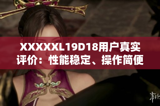 XXXXXL19D18用戶真實(shí)評價(jià)：性能穩(wěn)定、操作簡便、物超所值！