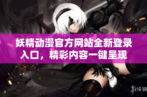 妖精動漫官方網(wǎng)站全新登錄入口，精彩內(nèi)容一鍵呈現(xiàn)