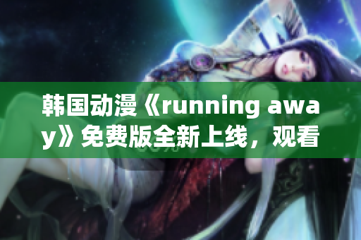 韓國動漫《running away》免費(fèi)版全新上線，觀看方式大揭秘