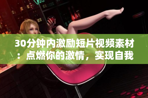 30分鐘內(nèi)激勵短片視頻素材：點燃你的激情，實現(xiàn)自我突破