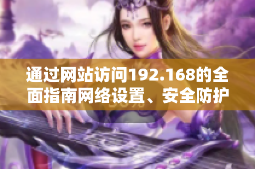 通過網(wǎng)站訪問192.168的全面指南網(wǎng)絡設置、安全防護與常見問題解決