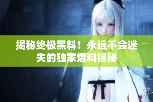 揭秘終極黑料！永遠不會迷失的獨家爆料揭秘