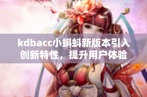 kdbacc小蝌蚪新版本引入創(chuàng)新特性，提升用戶體驗