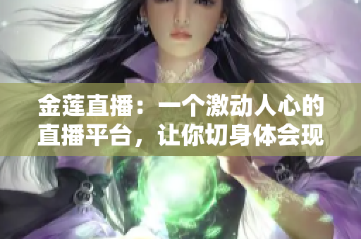 金蓮直播：一個(gè)激動(dòng)人心的直播平臺，讓你切身體會現(xiàn)場的魅力