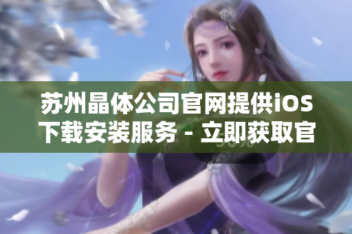蘇州晶體公司官網(wǎng)提供iOS下載安裝服務(wù) - 立即獲取官方軟件，享受智能科技體驗(yàn)