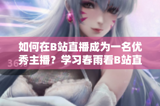 如何在B站直播成為一名優(yōu)秀主播？學(xué)習(xí)春雨看B站直播的方法