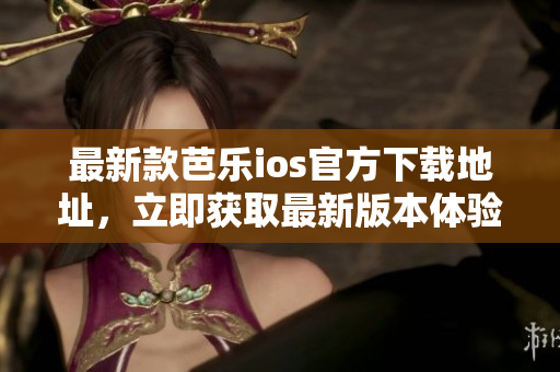 最新款芭樂ios官方下載地址，立即獲取最新版本體驗