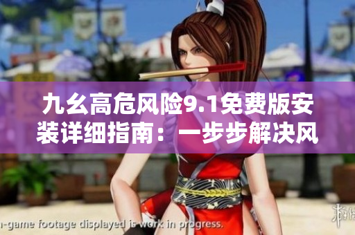 九幺高危風險9.1免費版安裝詳細指南：一步步解決風險問題