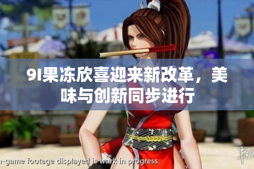 9I果凍欣喜迎來新改革，美味與創(chuàng)新同步進行