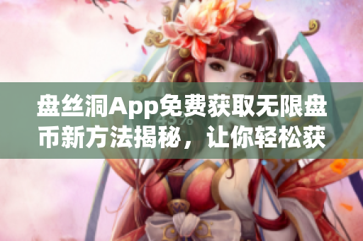 盤絲洞App免費獲取無限盤幣新方法揭秘，讓你輕松獲取更多盤幣