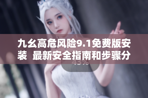 九幺高危風險9.1免費版安裝  最新安全指南和步驟分享