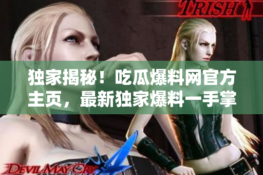 獨(dú)家揭秘！吃瓜爆料網(wǎng)官方主頁，最新獨(dú)家爆料一手掌握