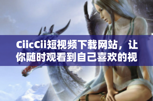 CiicCii短視頻下載網(wǎng)站，讓你隨時(shí)觀看到自己喜歡的視頻