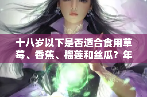 十八歲以下是否適合食用草莓、香蕉、榴蓮和絲瓜？年齡限制下的水果食用探討