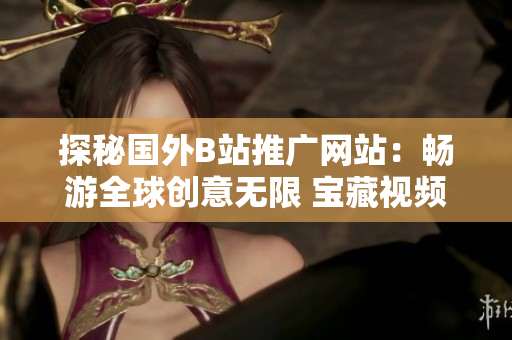 探秘國(guó)外B站推廣網(wǎng)站：暢游全球創(chuàng)意無限 寶藏視頻互聯(lián)網(wǎng)一網(wǎng)打盡
