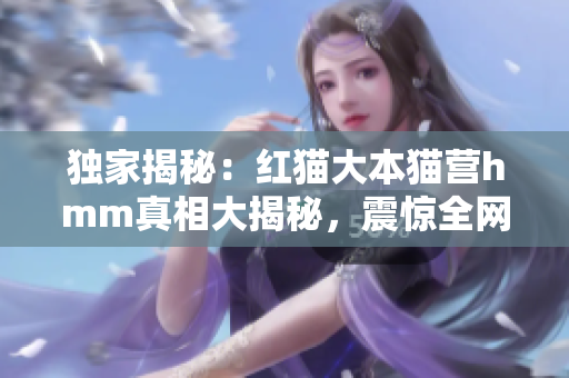 獨(dú)家揭秘：紅貓大本貓營(yíng)hmm真相大揭秘，震驚全網(wǎng)!