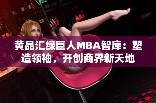 黃品匯綠巨人MBA智庫(kù)：塑造領(lǐng)袖，開(kāi)創(chuàng)商界新天地