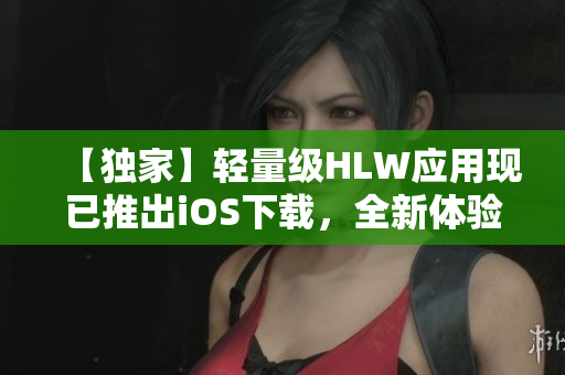 【獨(dú)家】輕量級(jí)HLW應(yīng)用現(xiàn)已推出iOS下載，全新體驗(yàn)等你來探索